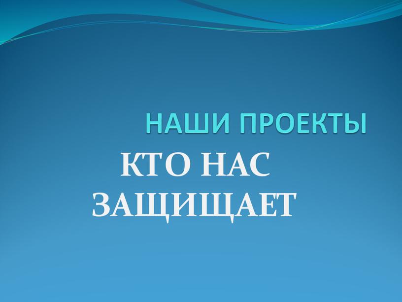 НАШИ ПРОЕКТЫ КТО НАС ЗАЩИЩАЕТ