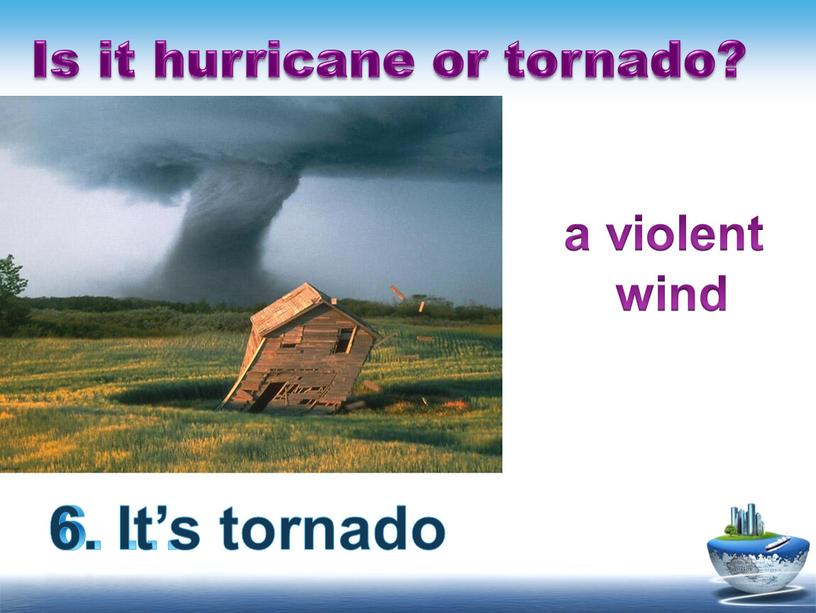 Is it hurricane or tornado? 6. … 6