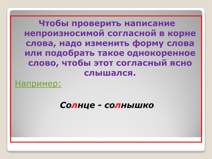 Чтобы проверить написание непроизносимой согласной в корне слова, надо изменить форму слова или подобрать такое однокоренное слово, чтобы этот согласный ясно слышался