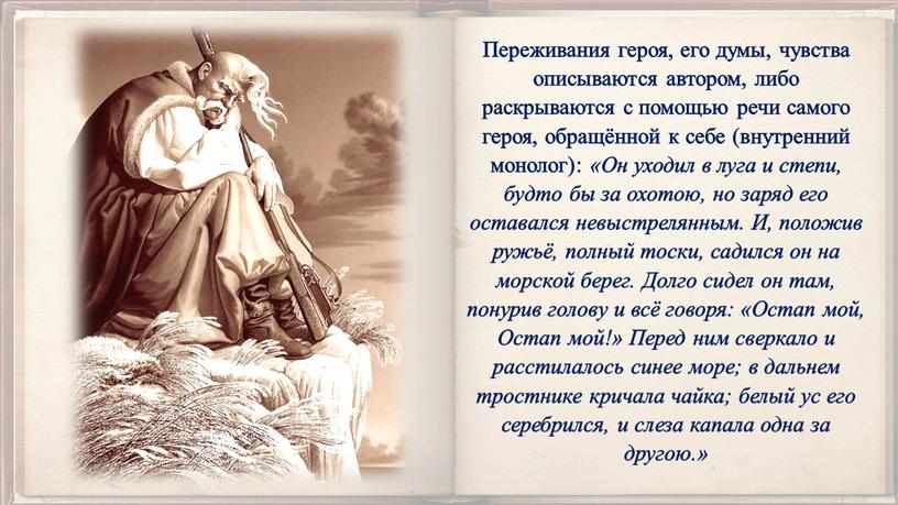 Переживания героя, его думы, чувства описываются автором, либо раскрываются с помощью речи самого героя, обращённой к себе (внутренний монолог): «Он уходил в луга и степи,…