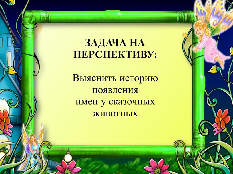 ЗАДАЧА НА ПЕРСПЕКТИВУ: Выяснить историю появления имен у сказочных животных