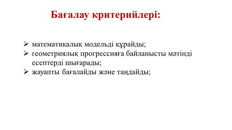 Бағалау критерийлері: математикалық модельді құрайды; геометриялық прогрессияға байланысты мәтінді есептерді шығарады; жауапты бағалайды және таңдайды;