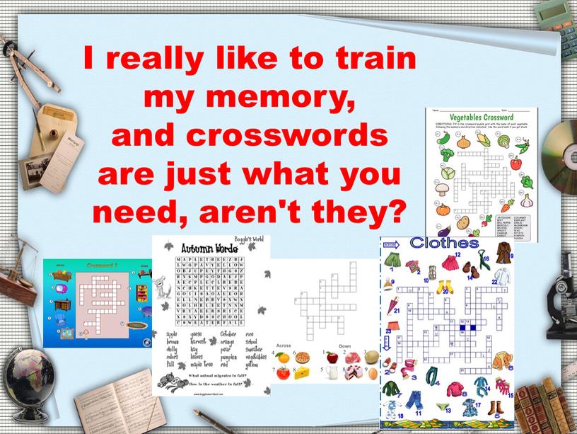 I really like to train my memory, and crosswords are just what you need, aren't they?