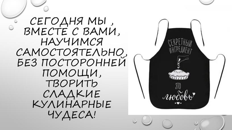 Сегодня мы , вместе с вами, научимся самостоятельно, без посторонней помощи, творить сладкие кулинарные чудеса!