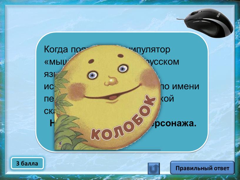 Правильный ответ Когда появился манипулятор «мышь», то для него в русском языке некоторое время использовалось название по имени персонажа известной русской сказки