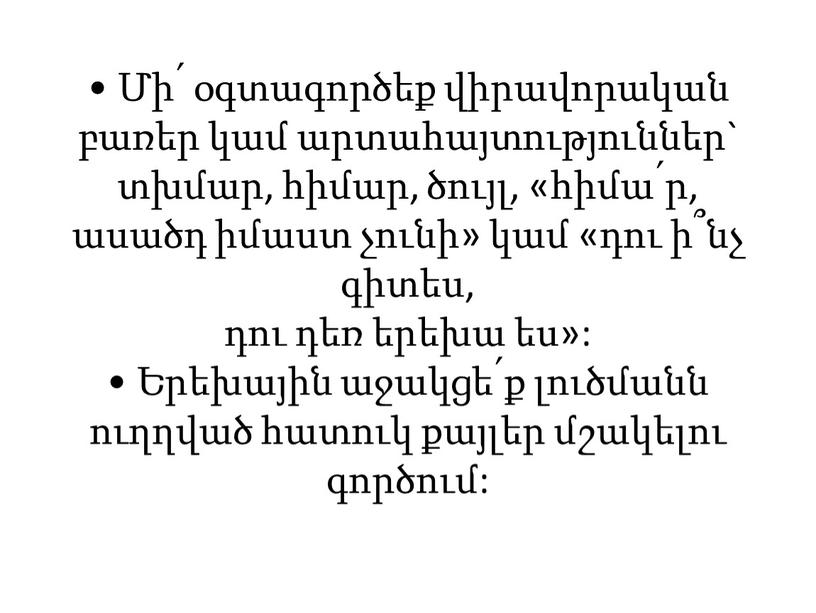 • Մի՛ օգտագործեք վիրավորական բառեր կամ արտահայտություններ` տխմար, հիմար, ծույլ, «հիմա՛ր, ասածդ իմաստ չունի» կամ «դու ի՞նչ գիտես, դու դեռ երեխա ես»: • Երեխային աջակցե՛ք…