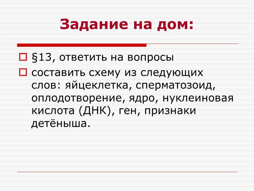 Задание на дом: §13, ответить на вопросы составить схему из следующих слов: яйцеклетка, сперматозоид, оплодотворение, ядро, нуклеиновая кислота (ДНК), ген, признаки детёныша