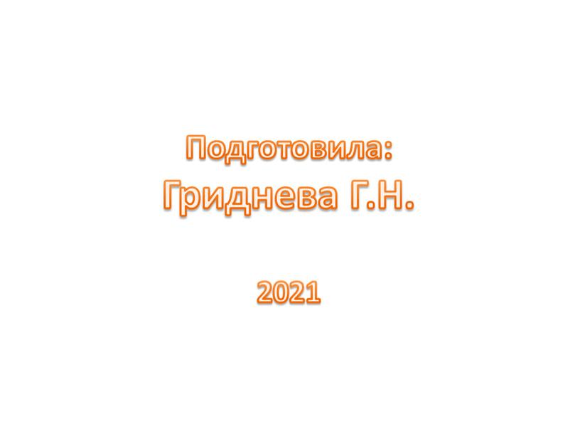 Подготовила: Гриднева Г.Н. 2021