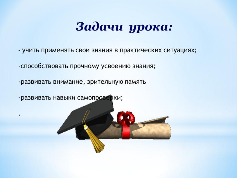 Задачи урока: - учить применять свои знания в практических ситуациях; -способствовать прочному усвоению знания; -развивать внимание, зрительную память -развивать навыки самопроверки;