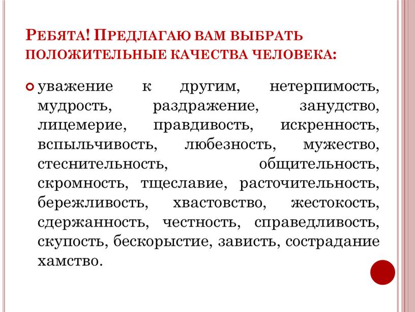 Ребята! Предлагаю вам выбрать положительные качества человека: уважение к другим, нетерпимость, мудрость, раздражение, занудство, лицемерие, правдивость, искренность, вспыльчивость, любезность, мужество, стеснительность, общительность, скромность, тщеславие, расточительность,…