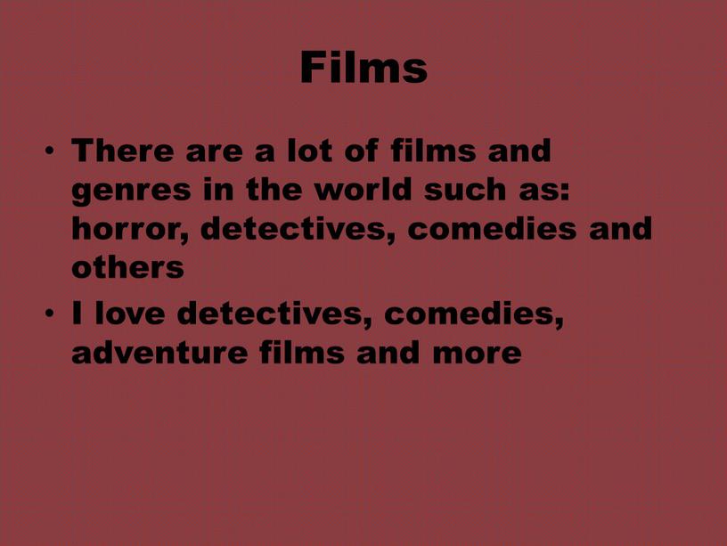 Films There are a lot of films and genres in the world such as: horror, detectives, comedies and others