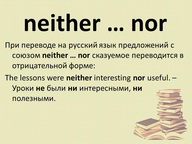 При переводе на русский язык предложений с союзом neither … nor сказуемое переводится в отрицательной форме: