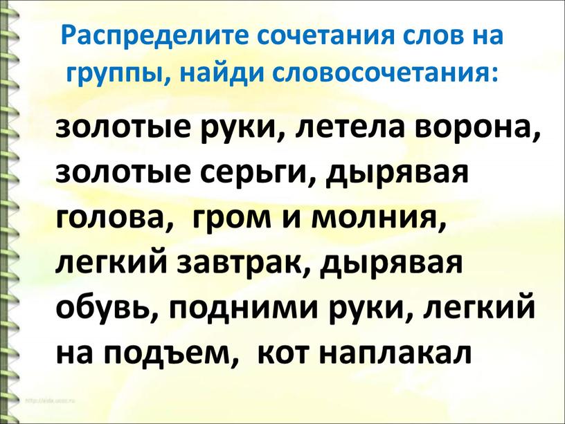 Распределите сочетания слов на группы, найди словосочетания: золотые руки, летела ворона, золотые серьги, дырявая голова, гром и молния, легкий завтрак, дырявая обувь, подними руки, легкий…