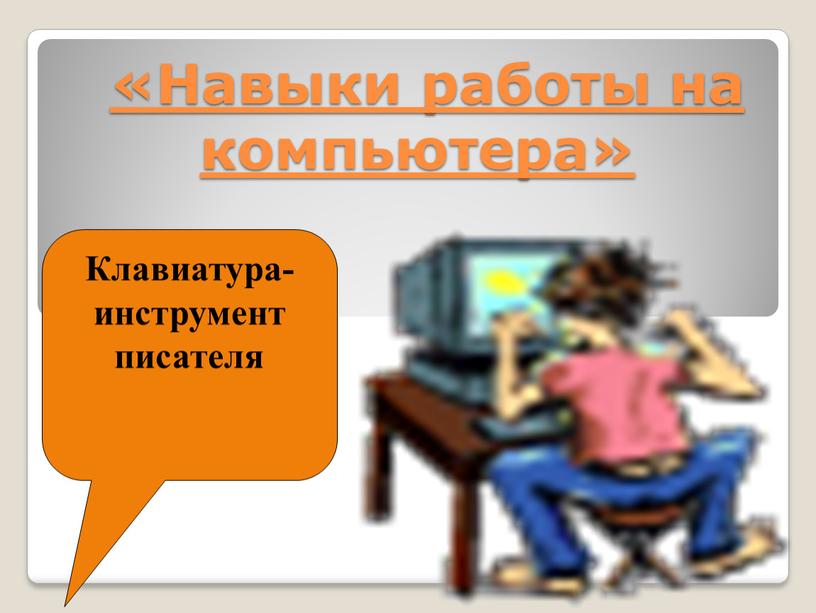 Навыки работы на компьютера» Клавиатура-инструмент писателя