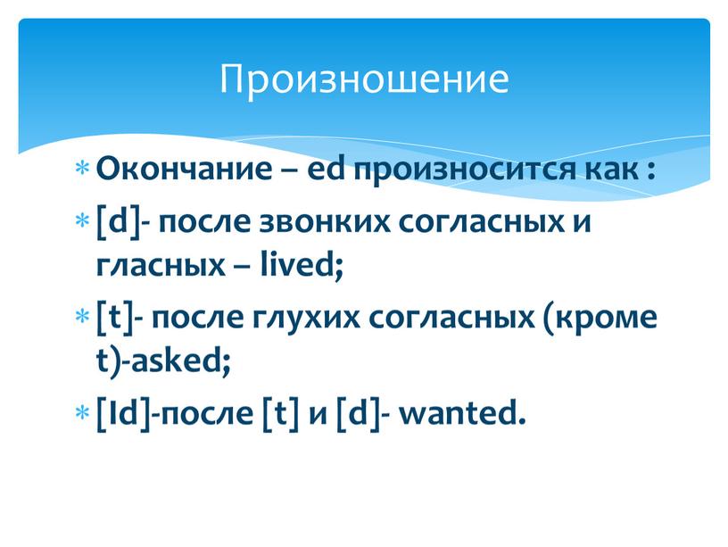 Окончание – ed произносится как : [d]- после звонких согласных и гласных – lived; [t]- после глухих согласных (кроме t)-asked; [Id]-после [t] и [d]- wanted