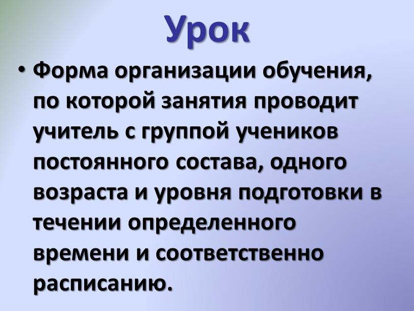 Урок Форма организации обучения, по которой занятия проводит учитель с группой учеников постоянного состава, одного возраста и уровня подготовки в течении определенного времени и соответственно…