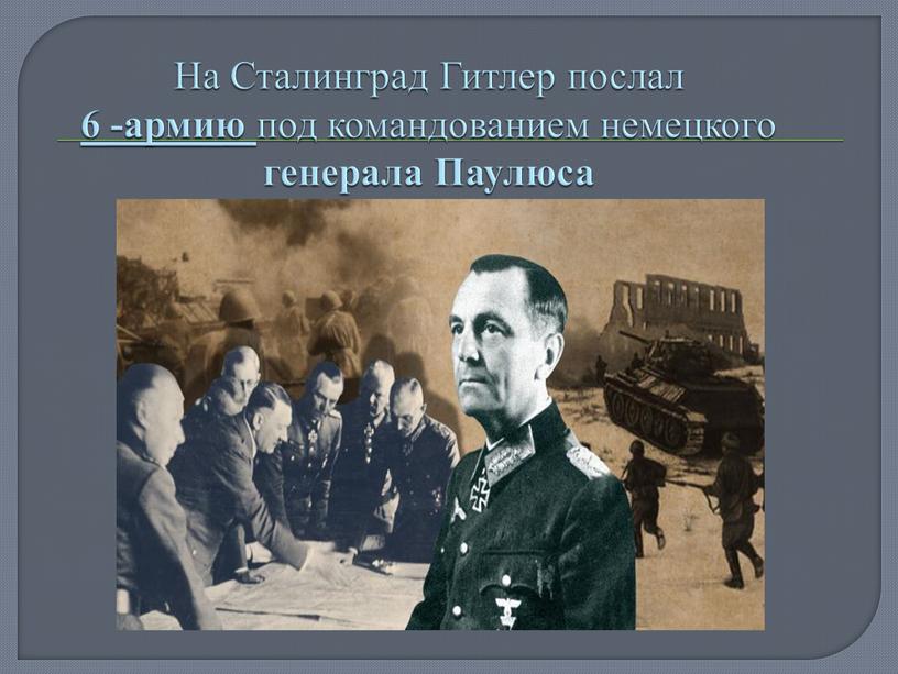 На Сталинград Гитлер послал 6 -армию под командованием немецкого генерала