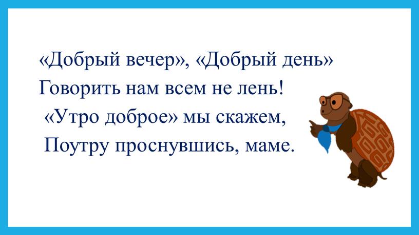 Добрый вечер», «Добрый день» Говорить нам всем не лень! «Утро доброе» мы скажем,