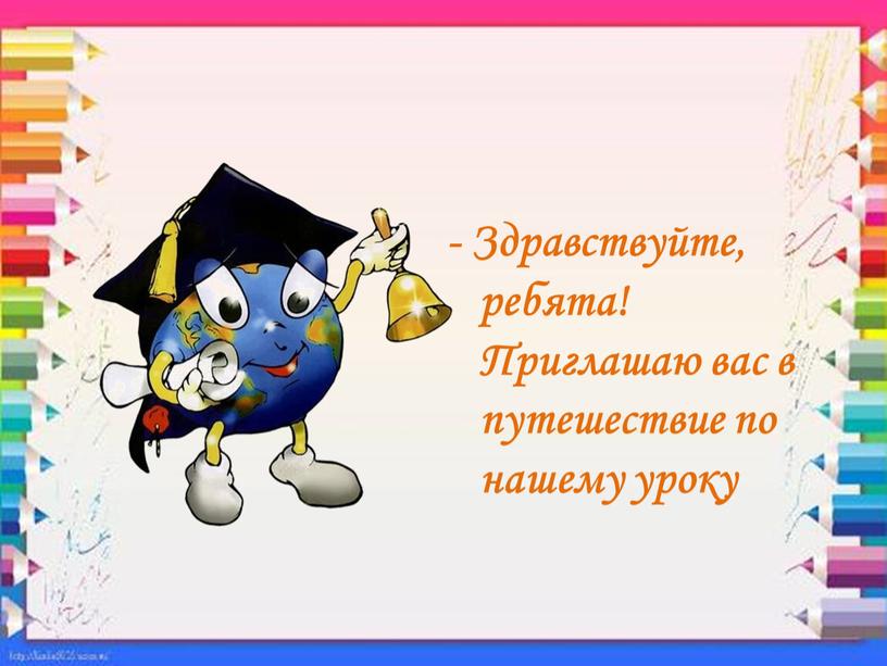 Здравствуйте, ребята! Приглашаю вас в путешествие по нашему уроку