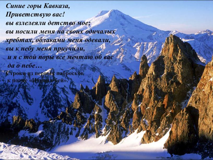 Синие горы Кавказа, Приветствую вас! вы взлелеяли детство мое; вы носили меня на своих одичалых хребтах, облаками меня одевали, вы к небу меня приучили, и…