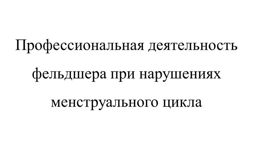 Профессиональная деятельность фельдшера при нарушениях менструального цикла