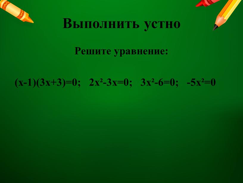 Выполнить устно Решите уравнение: (x-1)(3x+3)=0; 2x²-3x=0; 3x²-6=0; -5x²=0