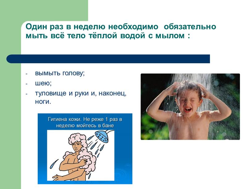 Один раз в неделю необходимо обязательно мыть всё тело тёплой водой с мылом : вымыть голову; шею; туловище и руки и, наконец, ноги