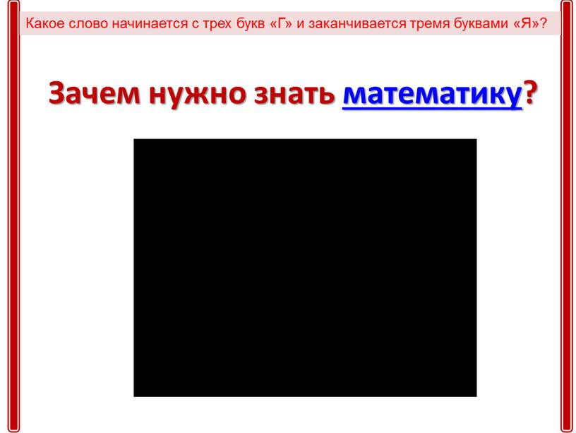 Зачем нужно знать математику? Какое слово начинается с трех букв «Г» и заканчивается тремя буквами «Я»?