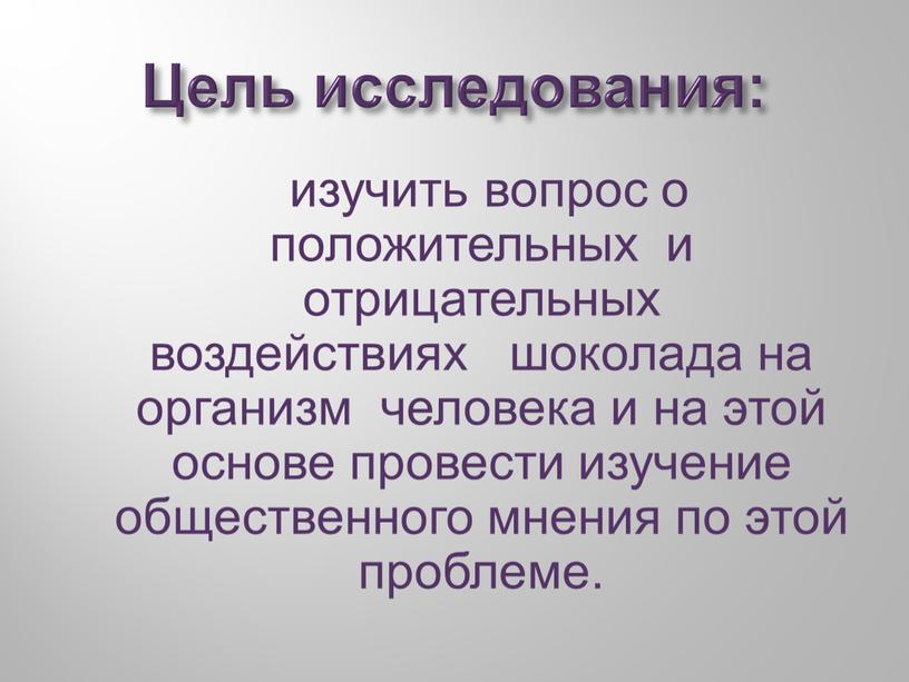 Цель исследования: изучить вопрос о положительных и отрицательных воздействиях шоколада на организм человека и на этой основе провести изучение общественного мнения по этой проблеме