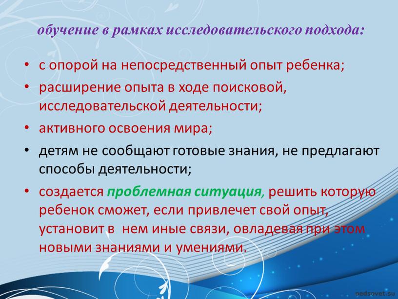 обучение в рамках исследовательского подхода: с опорой на непосредственный опыт ребенка; расширение опыта в ходе поисковой, исследовательской деятельности; активного освоения мира; детям не сообщают готовые…