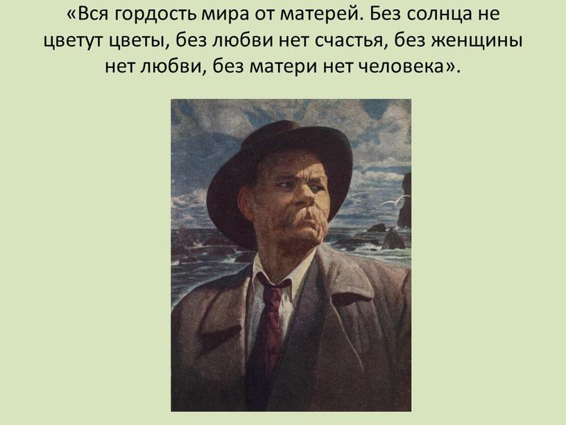 Вся гордость мира от матерей. Без солнца не цветут цветы, без любви нет счастья, без женщины нет любви, без матери нет человека»