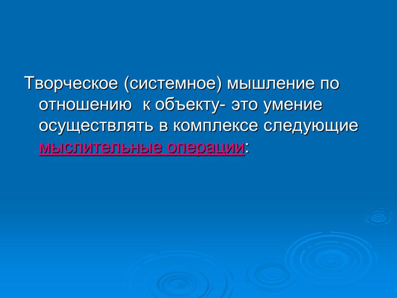 Творческое (системное) мышление по отношению к объекту- это умение осуществлять в комплексе следующие мыслительные операции: