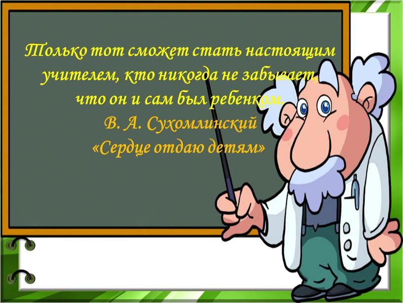 Только тот сможет стать настоящим учителем, кто никогда не забывает, что он и сам был ребенком