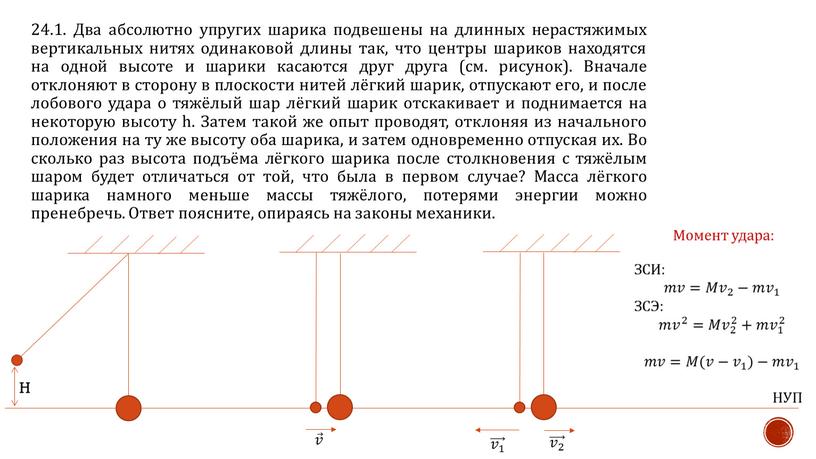 Два абсолютно упругих шарика подвешены на длинных нерастяжимых вертикальных нитях одинаковой длины так, что центры шариков находятся на одной высоте и шарики касаются друг друга…