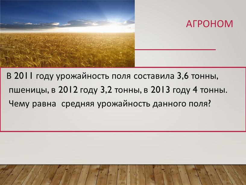 Агроном В 2011 году урожайность поля составила 3,6 тонны, пшеницы, в 2012 году 3,2 тонны, в 2013 году 4 тонны