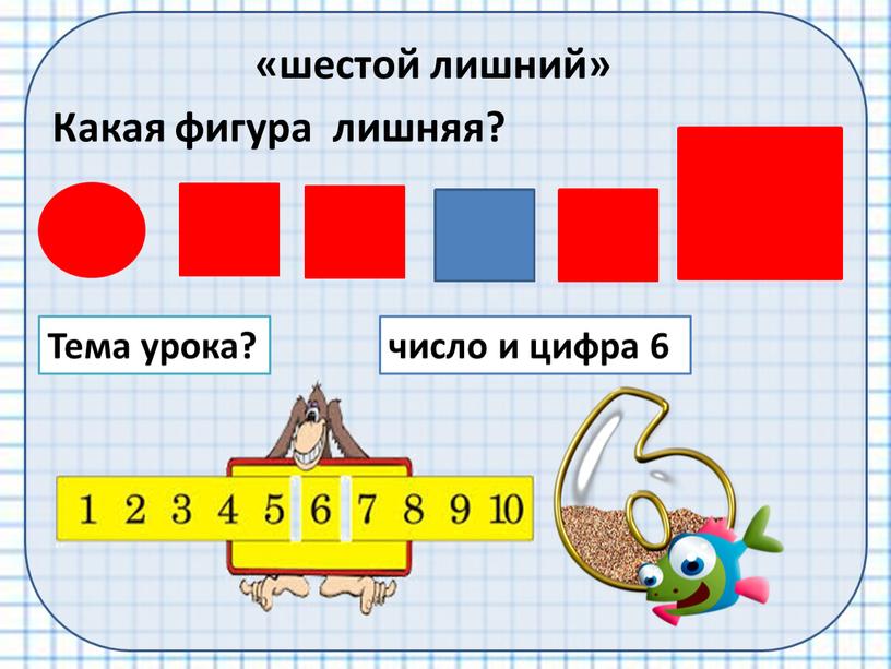 Какая фигура лишняя? Тема урока? «шестой лишний» число и цифра 6