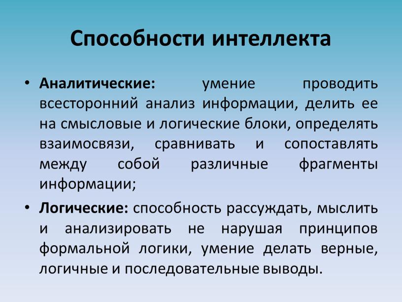 Способности интеллекта Аналитические: умение проводить всесторонний анализ информации, делить ее на смысловые и логические блоки, определять взаимосвязи, сравнивать и сопоставлять между собой различные фрагменты информации;