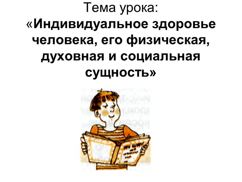 Тема урока: « Индивидуальное здоровье человека, его физическая, духовная и социальная сущность»