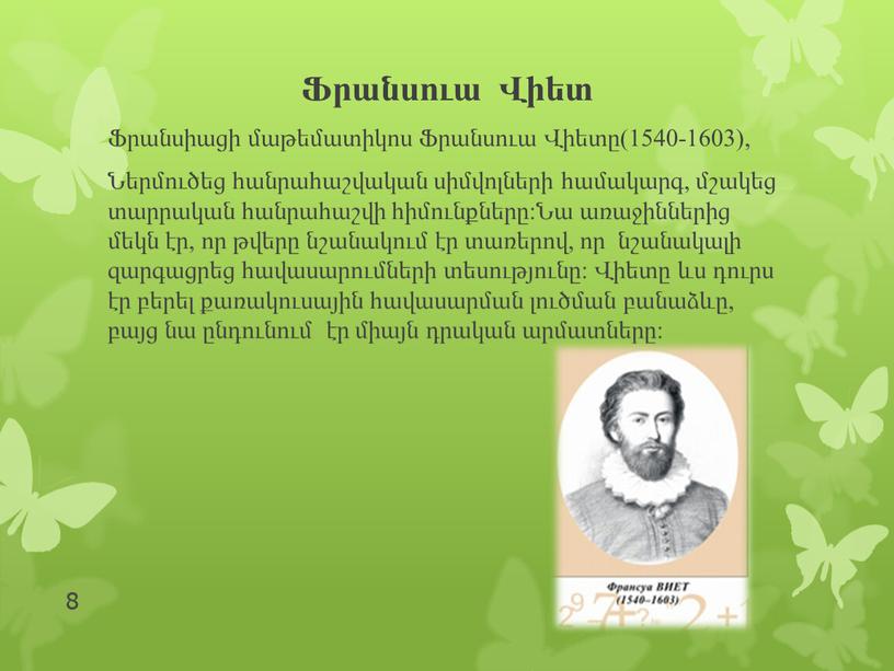 Ֆրանսուա Վիետ Ֆրանսիացի մաթեմատիկոս Ֆրանսուա Վիետը(1540-1603), Ներմուծեց հանրահաշվական սիմվոլների համակարգ, մշակեց տարրական հանրահաշվի հիմունքները:Նա առաջիններից մեկն էր, որ թվերը նշանակում էր տառերով, որ նշանակալի զարգացրեց…