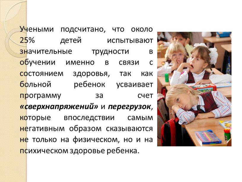 Учеными подсчитано, что около 25% детей испытывают значительные трудности в обучении именно в связи с состоянием здоровья, так как больной ребенок усваивает программу за счет…