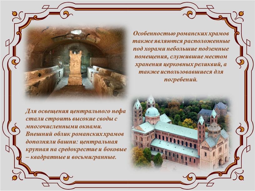 Особенностью романских храмов также являются расположенные под хорами небольшие подземные помещения, служившие местом хранения церковных реликвий, а также использовавшиеся для погребений