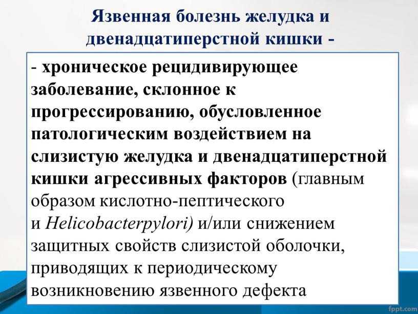 Язвенная болезнь желудка и двенадцатиперстной кишки - - хроническое рецидивирующее заболевание, склонное к прогрессированию, обусловленное патологическим воздействием на слизистую желудка и двенадцатиперстной кишки агрессивных факторов…