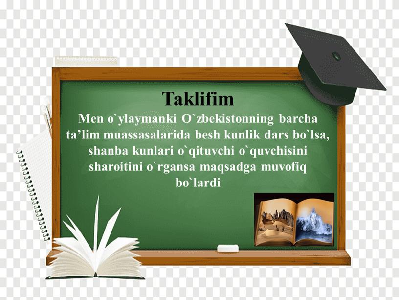 Taklifim Men o`ylaymanki O`zbekistonning barcha ta’lim muassasalarida besh kunlik dars bo`lsa, shanba kunlari o`qituvchi o`quvchisini sharoitini o`rgansa maqsadga muvofiq bo`lardi