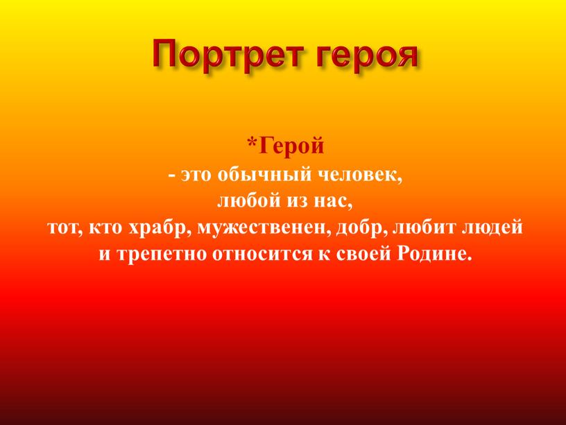 Портрет героя *Герой - это обычный человек, любой из нас, тот, кто храбр, мужественен, добр, любит людей и трепетно относится к своей