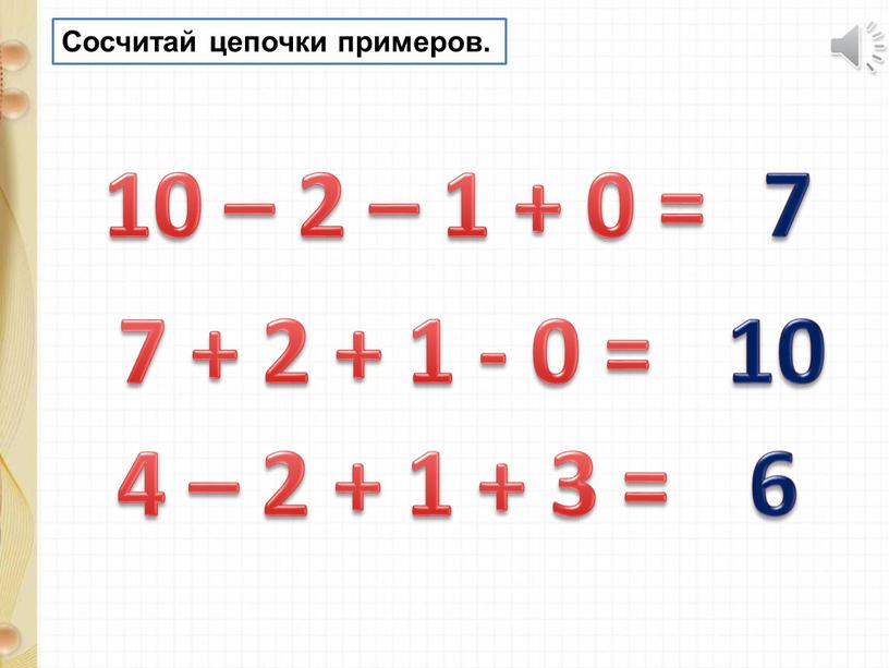 Сосчитай цепочки примеров. 10 – 2 – 1 + 0 = 7 + 2 + 1 - 0 = 4 – 2 + 1 +…