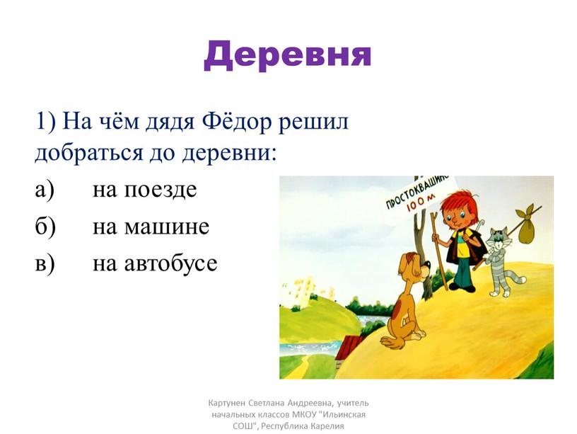 Деревня 1) На чём дядя Фёдор решил добраться до деревни: а) на поезде б) на машине в) на автобусе