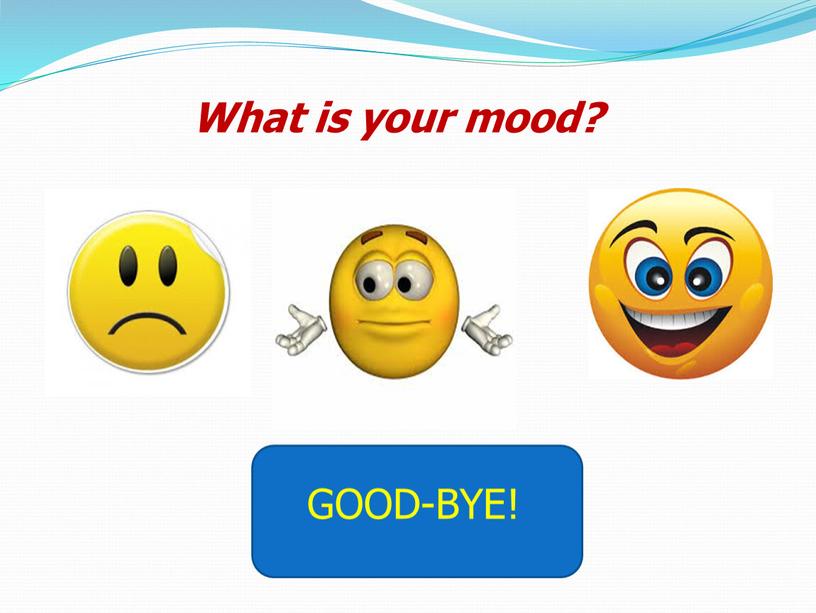 What is your mood? GOOD-BYE!