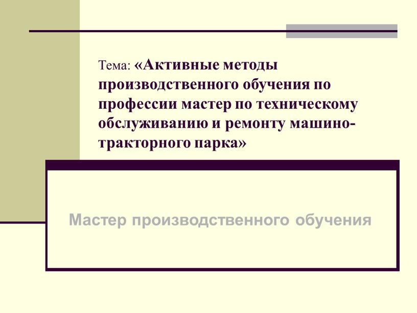 Тема: «Активные методы производственного обучения по профессии мастер по техническому обслуживанию и ремонту машино-тракторного парка»