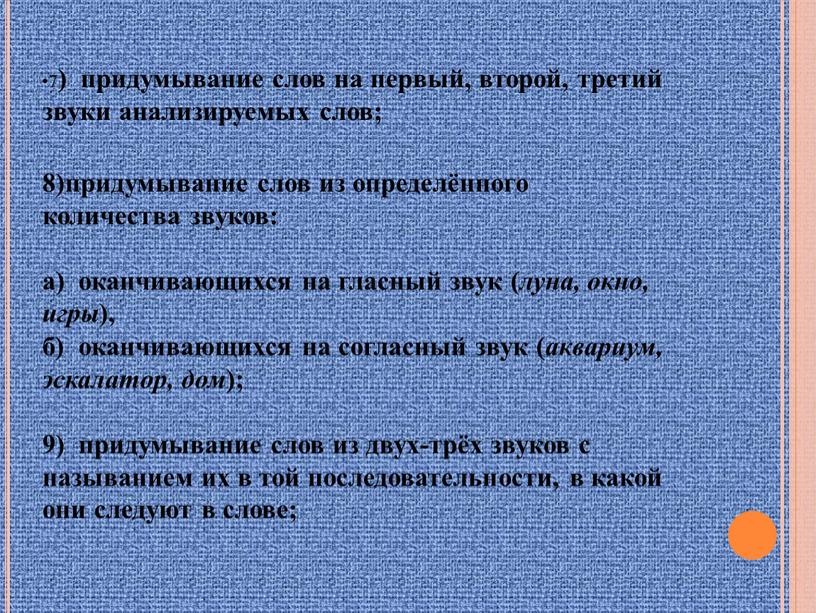 7 ) придумывание слов на первый, второй, третий звуки анализируемых слов; придумывание слов из определённого количества звуков: а) оканчивающихся на гласный звук ( луна, окно,…