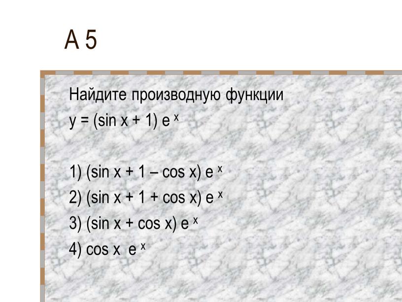 A 5 Найдите производную функции y = (sin x + 1) e x 1) (sin x + 1 – cos x) e x 2) (sin…